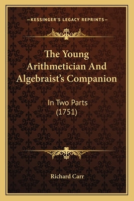 The Young Arithmetician And Algebraist's Companion: In Two Parts (1751) by Carr, Richard