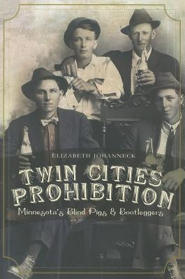 Twin Cities Prohibition: Minnesota Blind Pigs & Bootleggers by Johanneck, Elizabeth