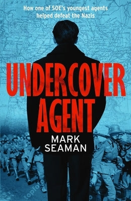 Undercover Agent: How One of Soe's Youngest Agents Helped Defeat the Nazis by Seaman, Mark