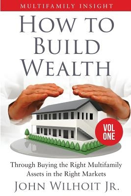Multifamily Insight Vol 1: How to Build Wealth Through Buying the Right Multifamily Assets in the Right Markets by Wilhoit, John, Jr.