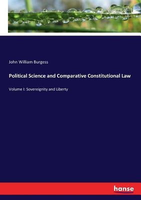 Political Science and Comparative Constitutional Law: Volume I: Sovereignity and Liberty by Burgess, John William