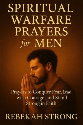 Spiritual Warfare Prayers for Men: Prayers to Conquer Fear, Lead with Courage, and Stand Strong in Faith by Strong, Rebekah