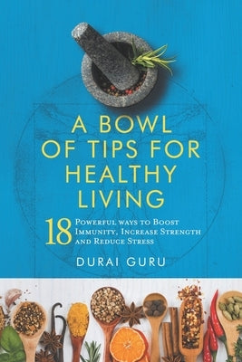 A Bowl of Tips for Healthy Living: 18 Powerful ways to Boost Immunity, Increase Strength and Reduce Stress by Guru, Durai