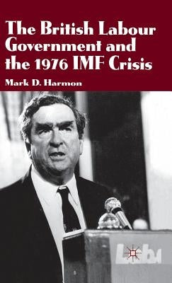 The British Labour Government and the 1976 IMF Crisis by Harmon, M.