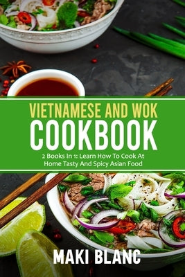 Vietnamese And Wok Cookbook: 2 Books In 1: Learn How To Cook At Home Tasty And Spicy Asian Food by Blanc, Maki