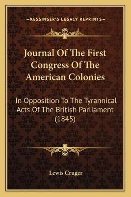Journal Of The First Congress Of The American Colonies: In Opposition To The Tyrannical Acts Of The British Parliament (1845) by Cruger, Lewis