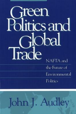 Green Politics and Global Trade: NAFTA and the Future of Environmental Politics by Audley, John J.