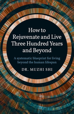 How to Rejuvenate and Live Three Hundred Years and Beyond: A Systematic Blueprint for Living Beyond the Human Lifespan by Dr Shi, Muzhi
