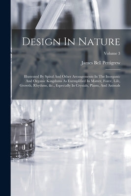 Design In Nature: Illustrated By Spiral And Other Arrangements In The Inorganic And Organic Kingdoms As Exemplified In Matter, Force, Li by Pettigrew, James Bell