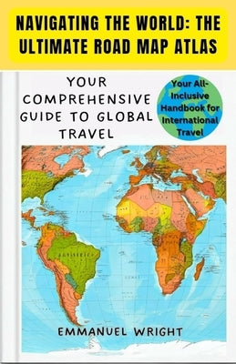 Navigating the World: The Ultimate Road Map Atlas: Your Comprehensive Guide to Global Travel by Wright, Emmanuel