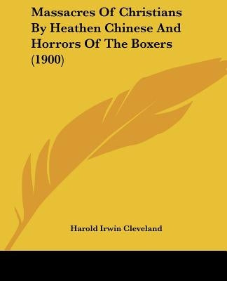 Massacres Of Christians By Heathen Chinese And Horrors Of The Boxers (1900) by Cleveland, Harold Irwin