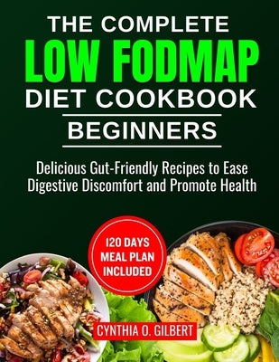 The complete LOW FODMAP diet cookbook for beginners: Delicious Gut-Friendly Recipes to Ease Digestive Discomfort and Promote Health by Gilbert, Cynthia O.