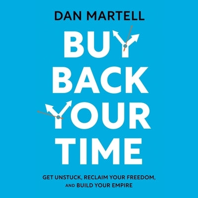 Buy Back Your Time: Get Unstuck, Reclaim Your Freedom, and Build Your Empire by Martell, Dan