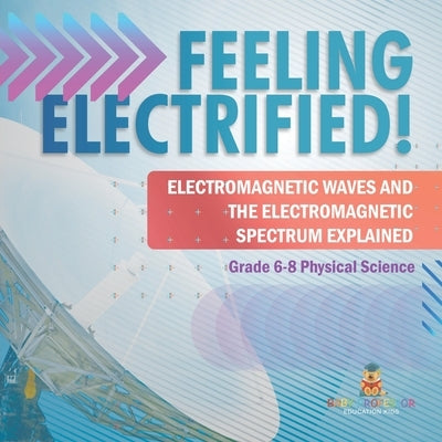 Feeling Electrified! Electromagnetic Waves and Electromagnetic Spectrum Explained Grade 6-8 Physical Science by Baby Professor