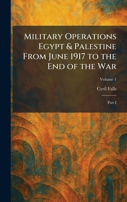 Military Operations Egypt & Palestine From June 1917 to the End of the War: Part I by Falls, Cyril