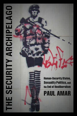 The Security Archipelago: Human-Security States, Sexuality Politics, and the End of Neoliberalism by Amar, Paul