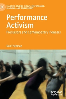 Performance Activism: Precursors and Contemporary Pioneers by Friedman, Dan