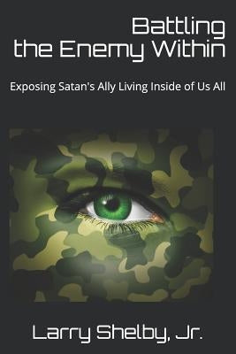 Battling the Enemy Within: Exposing Satan's Ally Living Inside of Us All by Shelby, Larry, Jr.