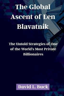 The Global Ascent of Len Blavatnik: The Untold Strategies of One of the World's Most Private Billionaires by Buck, David L.