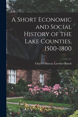 A Short Economic and Social History of the Lake Counties, 1500-1800 by Bouch, Charles Murray Lowther D. 1959