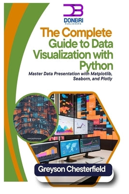 The Complete Guide to Data Visualization with Python: Master Data Presentation with Matplotlib, Seaborn, and Plotly by Chesterfield, Greyson