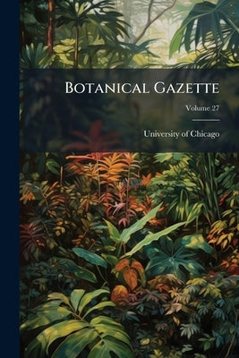 Botanical Gazette; Volume 27 by University of Chicago