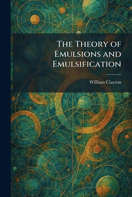 The Theory of Emulsions and Emulsification by Clayton, William