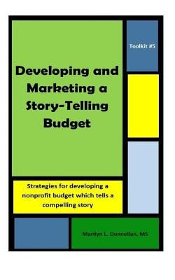 Toolkit #5: Developing and Marketing a Story-Telling Budget: Strategies for developing a nonprofit budget which tells a compelling by Donnellan MS, Marilyn L.