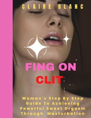 Fing on Clit: Woman's Step by Step Guide To Achieving Powerful Sweet Orgasm Through Masturbation by Blanc, Claire