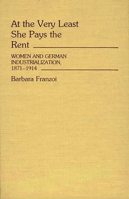 At the Very Least She Pays the Rent: Women and German Industrialization, 1871-1914 by Franzoi, Barbara