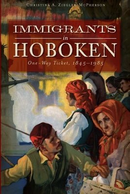 Immigrants in Hoboken:: One-Way Ticket, 1845-1985 by Ziegler-McPherson, Christina A.