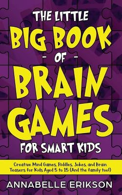 The Little Big Book of Brain Games for Smart Kids: Creative Mind Games, Riddles, Jokes, and Brain Teasers for Kids Aged 5 to 15 (And the family too!) by Erikson, Annabelle
