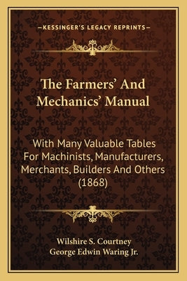 The Farmers' And Mechanics' Manual: With Many Valuable Tables For Machinists, Manufacturers, Merchants, Builders And Others (1868) by Courtney, Wilshire S.