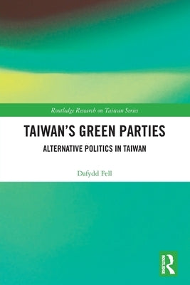 Taiwan's Green Parties: Alternative Politics in Taiwan by Fell, Dafydd