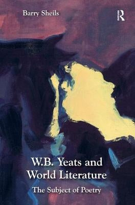 W.B. Yeats and World Literature: The Subject of Poetry by Sheils, Barry