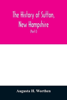 The history of Sutton, New Hampshire: consisting of the historical collections of Erastus Wadleigh, Esq., and A. H. Worthen (Part I) by H. Worthen, Augusta