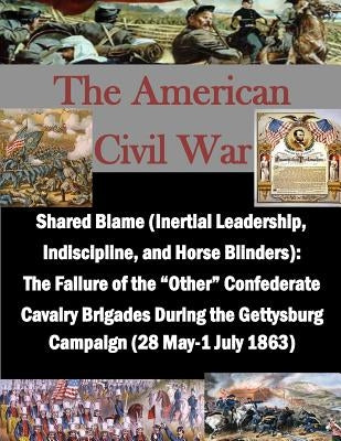 Shared Blame (Inertial Leadership, Indiscipline, and Horse Blinders): The Failure of the "Other" Confederate Cavalry Brigades During the Gettysburg Ca by Usmc Command and Staff College
