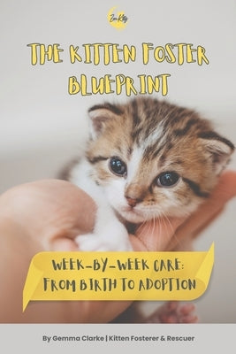 The Kitten Foster Blueprint: Week-by-Week Care: From Birth To Adoption by Clarke, Gemma