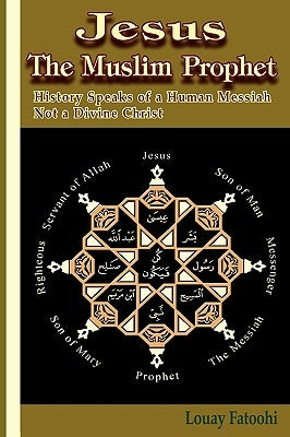 Jesus the Muslim Prophet: History Speaks of a Human Messiah Not a Divine Christ by Fatoohi, Louay