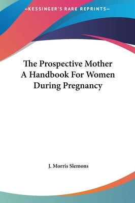 The Prospective Mother A Handbook For Women During Pregnancy by Slemons, J. Morris