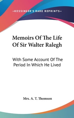 Memoirs Of The Life Of Sir Walter Ralegh: With Some Account Of The Period In Which He Lived by Thomson, A. T.