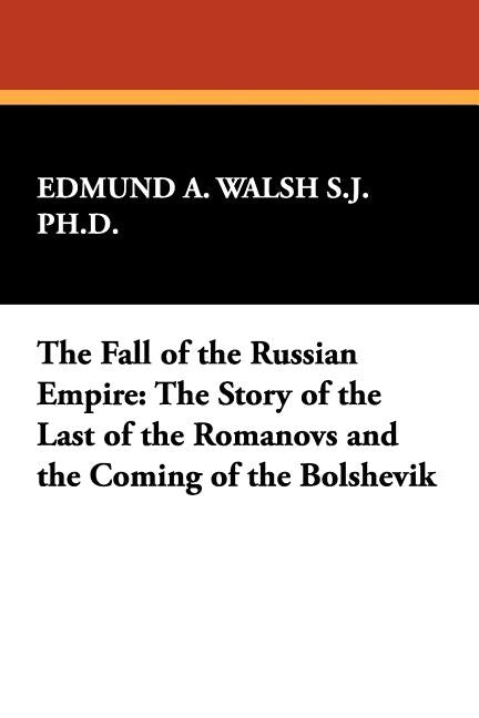 The Fall of the Russian Empire: The Story of the Last of the Romanovs and the Coming of the Bolshevik by Walsh S. J. Ph. D., Edmund A.