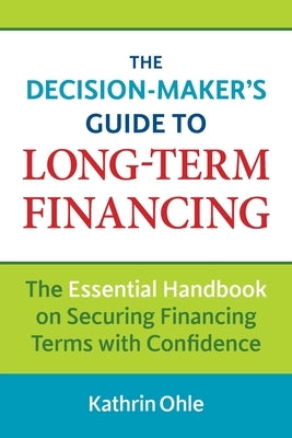 The Decision-Maker's Guide to Long-Term Financing: The Essential Handbook on Securing Financing Terms with Confidence by Ohle, Kathrin