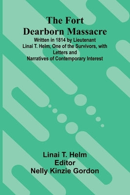 The Fort Dearborn Massacre; Written in 1814 by Lieutenant Linai T. Helm, One of the Survivors, with Letters and Narratives of Contemporary Interest by T. Helm, Linai