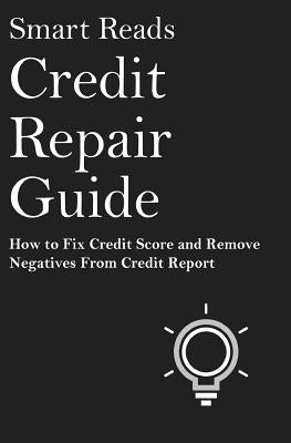 Credit Repair Guide: How To Fix Credit Score and Remove Negative From Credit Report by Reads, Smart