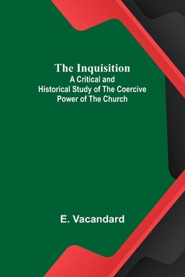 The Inquisition; A Critical and Historical Study of the Coercive Power of the Church by Vacandard, E.