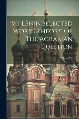 V I Lenin Selected Works Theory Of The Agrarian Question; Volume XII by Anonymous