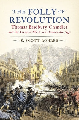 The Folly of Revolution: Thomas Bradbury Chandler and the Loyalist Mind in a Democratic Age by Rohrer, S. Scott