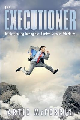 The Executioner: Implementing Intangible, Elusive Success Principles by McFerrin, Artie