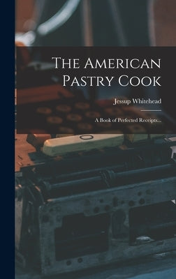 The American Pastry Cook: A Book of Perfected Receipts... by Whitehead, Jessup